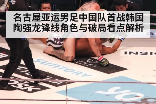 名古屋亚运男足中国队首战韩国 陶强龙锋线角色与破局看点解析