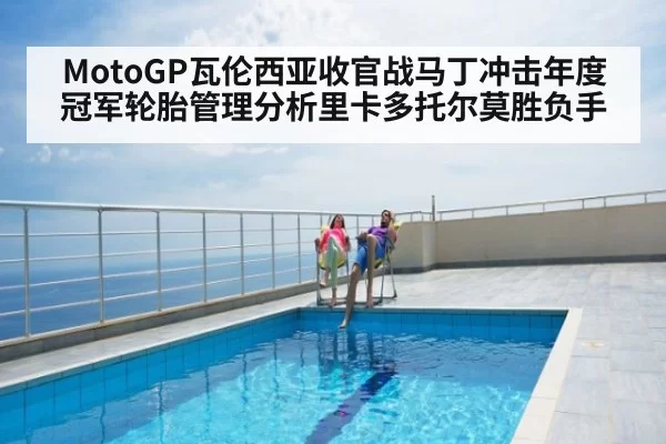 MotoGP瓦伦西亚收官战马丁冲击年度冠军轮胎管理分析里卡多托尔莫胜负手