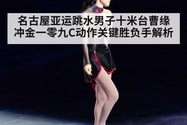 名古屋亚运跳水男子十米台曹缘冲金一零九C动作关键胜负手解析